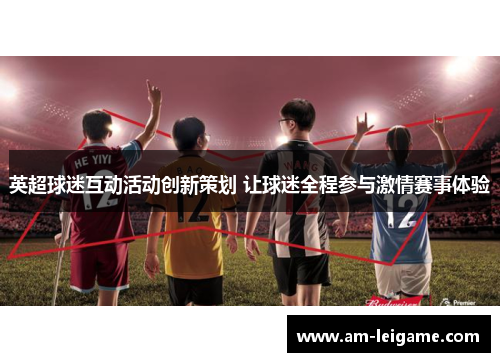 英超球迷互动活动创新策划 让球迷全程参与激情赛事体验 英超球迷互动活动创新策划 让球迷全程参与激情赛事体验
