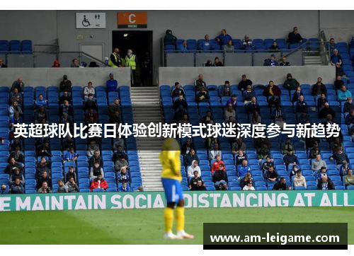 英超球队比赛日体验创新模式球迷深度参与新趋势 英超球队比赛日体验创新模式球迷深度参与新趋势