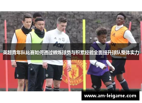 英超青年队比赛如何通过锻炼球员与积累经验全面提升球队整体实力