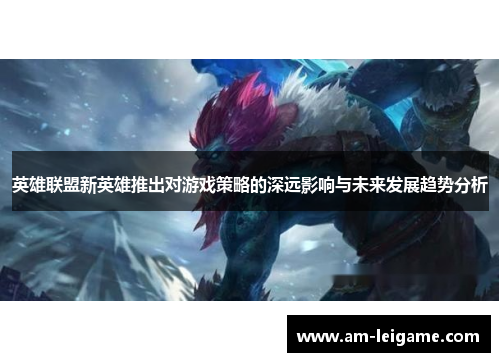 英雄联盟新英雄推出对游戏策略的深远影响与未来发展趋势分析 英雄联盟新英雄推出对游戏策略的深远影响与未来发展趋势分析