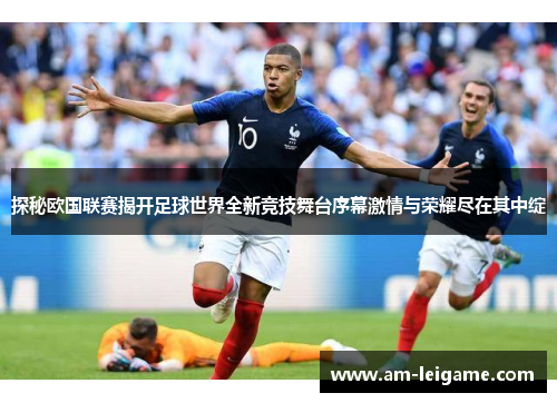 探秘欧国联赛揭开足球世界全新竞技舞台序幕激情与荣耀尽在其中绽