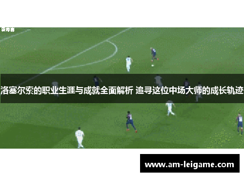洛塞尔索的职业生涯与成就全面解析 追寻这位中场大师的成长轨迹 洛塞尔索的职业生涯与成就全面解析 追寻这位中场大师的成长轨迹