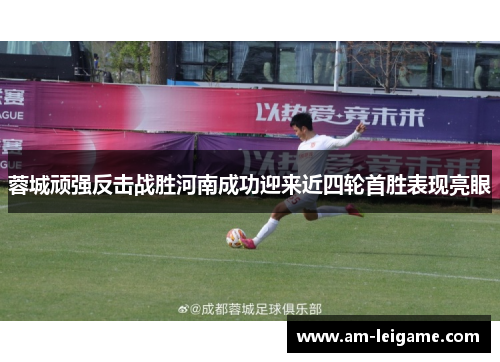 蓉城顽强反击战胜河南成功迎来近四轮首胜表现亮眼 蓉城顽强反击战胜河南成功迎来近四轮首胜表现亮眼