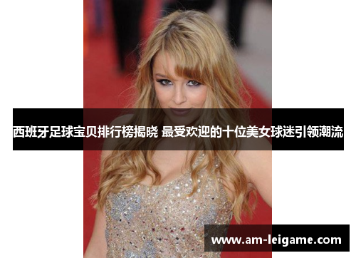 西班牙足球宝贝排行榜揭晓 最受欢迎的十位美女球迷引领潮流