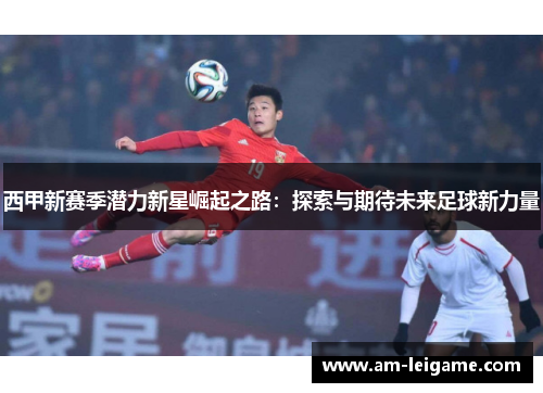 西甲新赛季潜力新星崛起之路：探索与期待未来足球新力量
