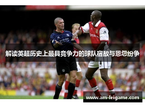 解读英超历史上最具竞争力的球队宿敌与恩怨纷争