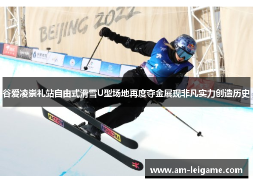 谷爱凌崇礼站自由式滑雪U型场地再度夺金展现非凡实力创造历史 谷爱凌崇礼站自由式滑雪U型场地再度夺金展现非凡实力创造历史