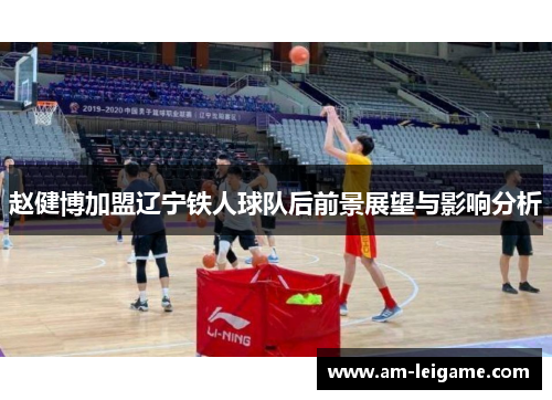 赵健博加盟辽宁铁人球队后前景展望与影响分析 赵健博加盟辽宁铁人球队后前景展望与影响分析