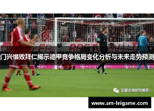 门兴惜败拜仁揭示德甲竞争格局变化分析与未来走势预测