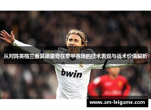 从对阵英格兰看莫德里奇在意甲赛场的技术表现与战术价值解析 从对阵英格兰看莫德里奇在意甲赛场的技术表现与战术价值解析