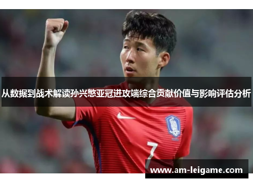 从数据到战术解读孙兴慜亚冠进攻端综合贡献价值与影响评估分析 从数据到战术解读孙兴慜亚冠进攻端综合贡献价值与影响评估分析