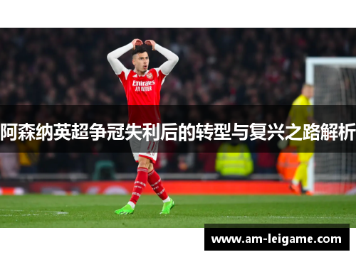 阿森纳英超争冠失利后的转型与复兴之路解析