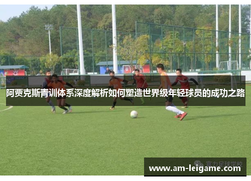 阿贾克斯青训体系深度解析如何塑造世界级年轻球员的成功之路