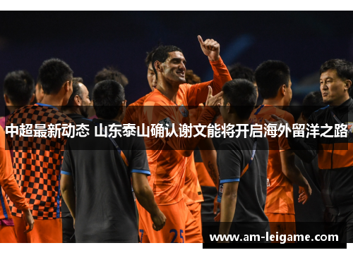 中超最新动态 山东泰山确认谢文能将开启海外留洋之路
