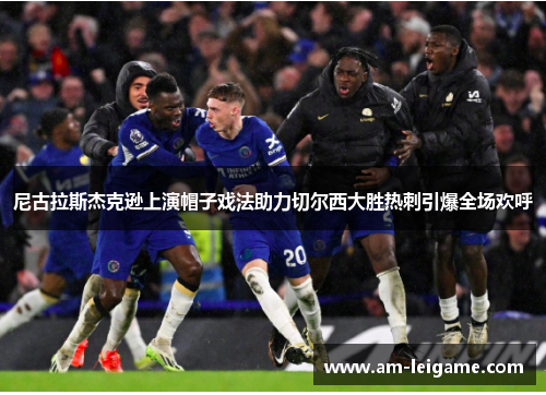 尼古拉斯杰克逊上演帽子戏法助力切尔西大胜热刺引爆全场欢呼 尼古拉斯杰克逊上演帽子戏法助力切尔西大胜热刺引爆全场欢呼