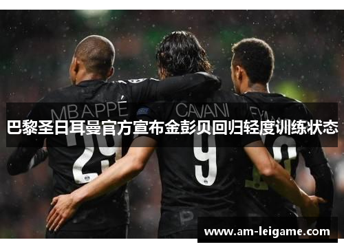 巴黎圣日耳曼官方宣布金彭贝回归轻度训练状态 巴黎圣日耳曼官方宣布金彭贝回归轻度训练状态