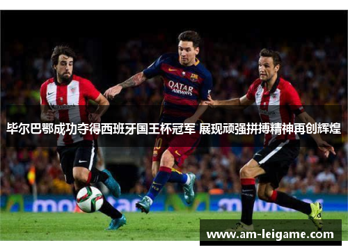 毕尔巴鄂成功夺得西班牙国王杯冠军 展现顽强拼搏精神再创辉煌