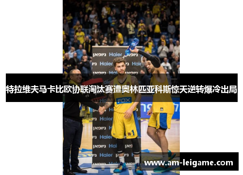 特拉维夫马卡比欧协联淘汰赛遭奥林匹亚科斯惊天逆转爆冷出局