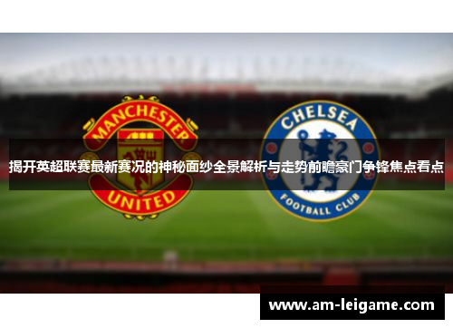 揭开英超联赛最新赛况的神秘面纱全景解析与走势前瞻豪门争锋焦点看点