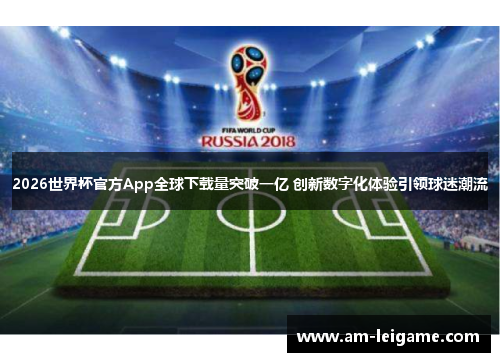 2026世界杯官方App全球下载量突破一亿 创新数字化体验引领球迷潮流 2026世界杯官方App全球下载量突破一亿 创新数字化体验引领球迷潮流