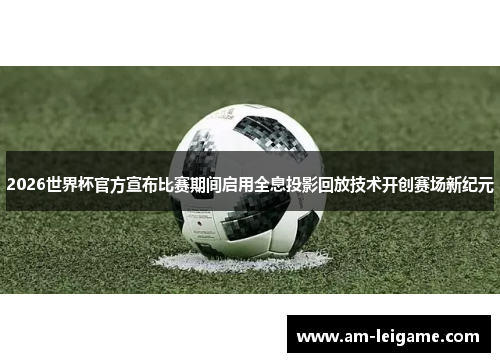2026世界杯官方宣布比赛期间启用全息投影回放技术开创赛场新纪元 2026世界杯官方宣布比赛期间启用全息投影回放技术开创赛场新纪元